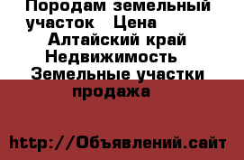 Породам земельный участок › Цена ­ 300 - Алтайский край Недвижимость » Земельные участки продажа   